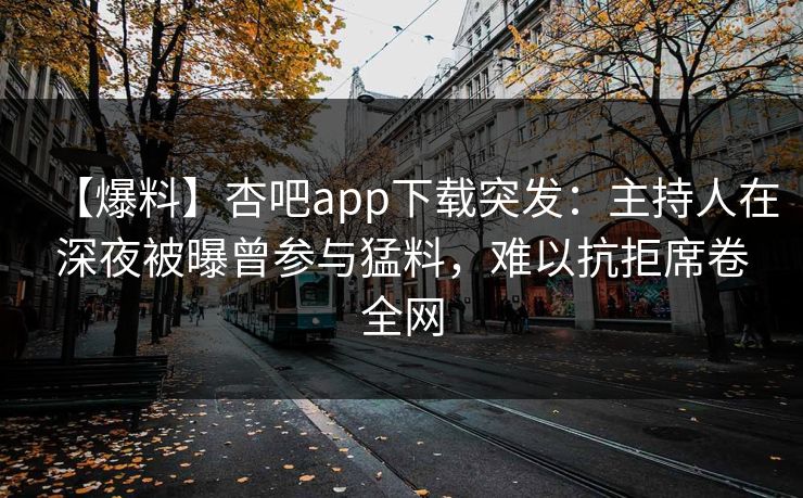 【爆料】杏吧app下载突发:主持人在深夜被曝曾参与猛料,难以抗拒席卷全网-第1张图片-P站视频在线浏览平台 【爆料】杏吧app下载突发:主持人在深夜被曝曾参与猛料,难以抗拒席卷全网-第1张图片-P站视频在线浏览平台