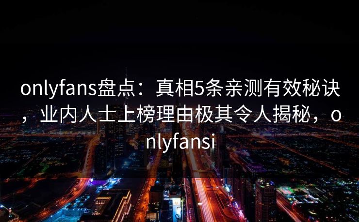 onlyfans盘点：真相5条亲测有效秘诀，业内人士上榜理由极其令人揭秘，onlyfansi-第1张图片-P站视频在线浏览平台