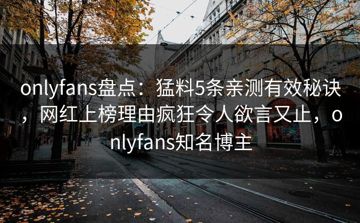 onlyfans盘点：猛料5条亲测有效秘诀，网红上榜理由疯狂令人欲言又止，onlyfans知名博主-第1张图片-P站视频在线浏览平台