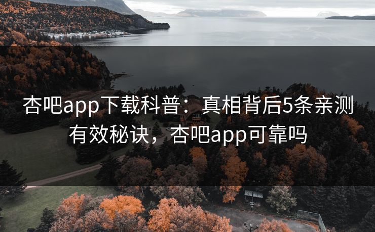 杏吧app下载科普:真相背后5条亲测有效秘诀,杏吧app可靠吗-第1张图片-P站视频在线浏览平台 杏吧app下载科普:真相背后5条亲测有效秘诀,杏吧app可靠吗-第1张图片-P站视频在线浏览平台