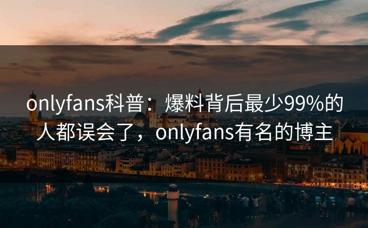 onlyfans科普:爆料背后最少99%的人都误会了,onlyfans有名的博主-第1张图片-P站视频在线浏览平台 onlyfans科普:爆料背后最少99%的人都误会了,onlyfans有名的博主-第1张图片-P站视频在线浏览平台