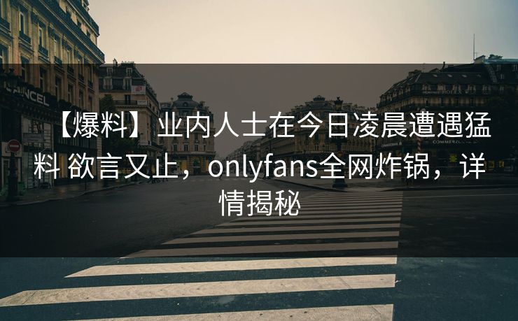 【爆料】业内人士在今日凌晨遭遇猛料 欲言又止,onlyfans全网炸锅,详情揭秘-第1张图片-P站视频在线浏览平台 【爆料】业内人士在今日凌晨遭遇猛料 欲言又止,onlyfans全网炸锅,详情揭秘-第1张图片-P站视频在线浏览平台