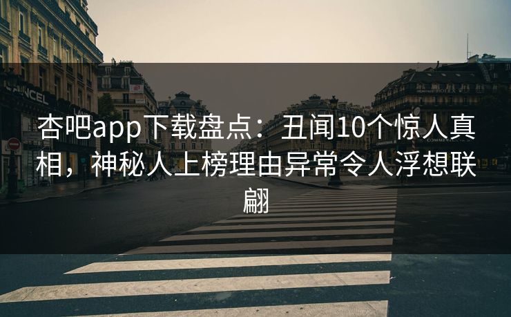 杏吧app下载盘点:丑闻10个惊人真相,神秘人上榜理由异常令人浮想联翩-第1张图片-P站视频在线浏览平台 杏吧app下载盘点:丑闻10个惊人真相,神秘人上榜理由异常令人浮想联翩-第1张图片-P站视频在线浏览平台