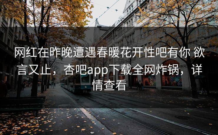 网红在昨晚遭遇春暖花开性吧有你 欲言又止，杏吧app下载全网炸锅，详情查看-第1张图片-P站视频在线浏览平台