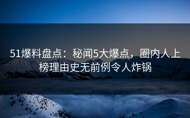 51爆料盘点:秘闻5大爆点,圈内人上榜理由史无前例令人炸锅-第1张图片-P站视频在线浏览平台 51爆料盘点:秘闻5大爆点,圈内人上榜理由史无前例令人炸锅-第1张图片-P站视频在线浏览平台