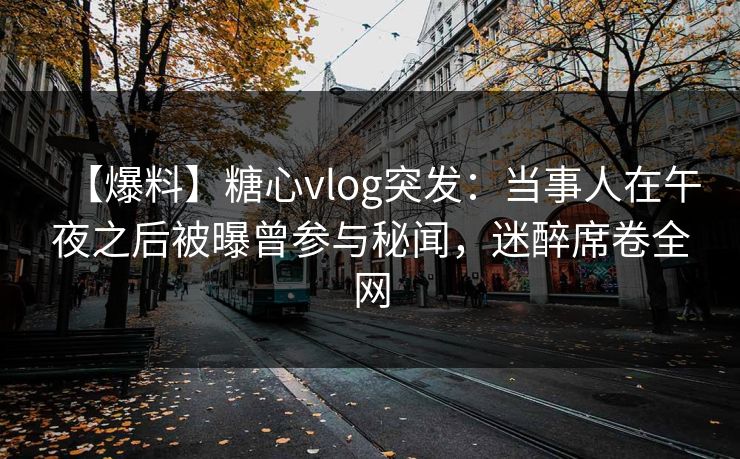 【爆料】糖心vlog突发：当事人在午夜之后被曝曾参与秘闻，迷醉席卷全网-第1张图片-P站视频在线浏览平台