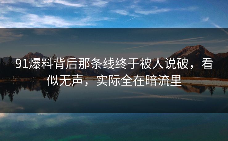 91爆料背后那条线终于被人说破,看似无声,实际全在暗流里-第1张图片-P站视频在线浏览平台 91爆料背后那条线终于被人说破,看似无声,实际全在暗流里-第1张图片-P站视频在线浏览平台