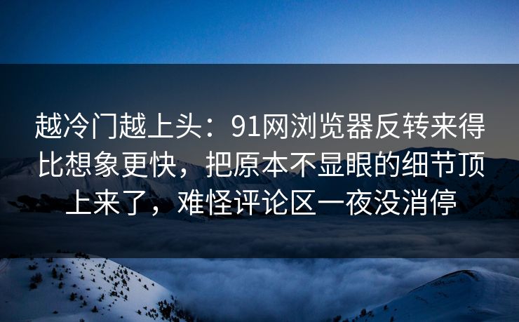 越冷门越上头：91网浏览器反转来得比想象更快，把原本不显眼的细节顶上来了，难怪评论区一夜没消停-第1张图片-P站视频在线浏览平台
