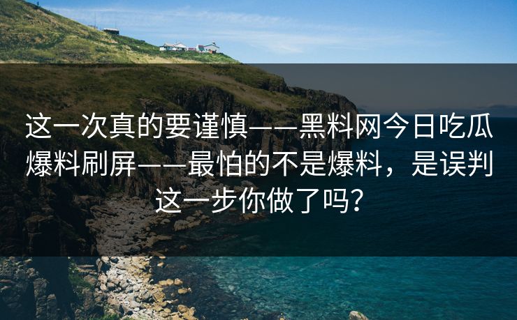 这一次真的要谨慎——黑料网今日吃瓜爆料刷屏——最怕的不是爆料，是误判这一步你做了吗？-第1张图片-P站视频在线浏览平台