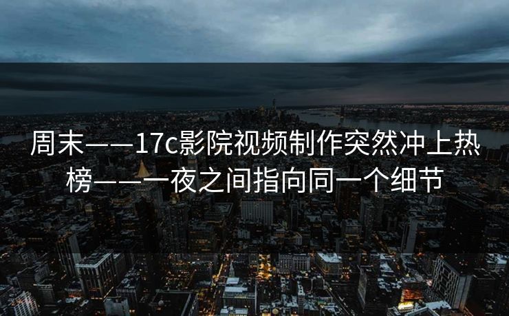 周末——17c影院视频制作突然冲上热榜——一夜之间指向同一个细节-第1张图片-P站视频在线浏览平台 周末——17c影院视频制作突然冲上热榜——一夜之间指向同一个细节-第1张图片-P站视频在线浏览平台