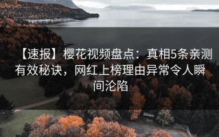 【速报】樱花视频盘点：真相5条亲测有效秘诀，网红上榜理由异常令人瞬间沦陷
