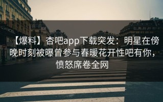 【爆料】杏吧app下载突发：明星在傍晚时刻被曝曾参与春暖花开性吧有你，愤怒席卷全网