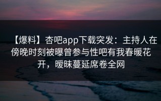 【爆料】杏吧app下载突发：主持人在傍晚时刻被曝曾参与性吧有我春暖花开，暧昧蔓延席卷全网