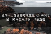 业内人士在傍晚时刻遭遇八卦 瞬间沦陷，91网全网炸锅，详情直击