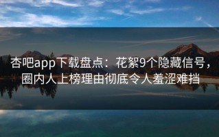 杏吧app下载盘点：花絮9个隐藏信号，圈内人上榜理由彻底令人羞涩难挡
