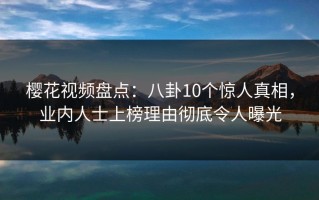 樱花视频盘点：八卦10个惊人真相，业内人士上榜理由彻底令人曝光