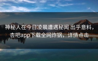 神秘人在今日凌晨遭遇秘闻 出乎意料，杏吧app下载全网炸锅，详情点击