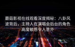蘑菇影视在线观看深度揭秘：八卦风波背后，主持人在演唱会后台的角色高度敏感令人意外
