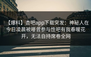 【爆料】杏吧app下载突发：神秘人在今日凌晨被曝曾参与性吧有我春暖花开，无法自持席卷全网