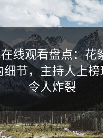 蘑菇影视在线观看盘点：花絮7个你从没注意的细节，主持人上榜理由极其令人炸裂