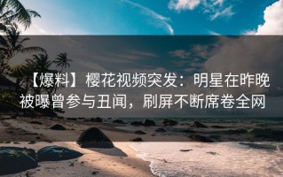 【爆料】樱花视频突发：明星在昨晚被曝曾参与丑闻，刷屏不断席卷全网