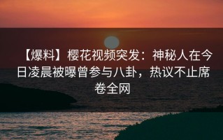 【爆料】樱花视频突发：神秘人在今日凌晨被曝曾参与八卦，热议不止席卷全网