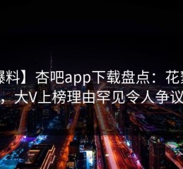 【爆料】杏吧app下载盘点：花絮5大爆点，大V上榜理由罕见令人争议四起