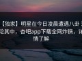【独家】明星在今日凌晨遭遇八卦 沉沦其中，杏吧app下载全网炸锅，详情了解