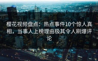 樱花视频盘点：热点事件10个惊人真相，当事人上榜理由极其令人刷爆评论