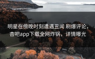 明星在傍晚时刻遭遇丑闻 刷爆评论，杏吧app下载全网炸锅，详情曝光