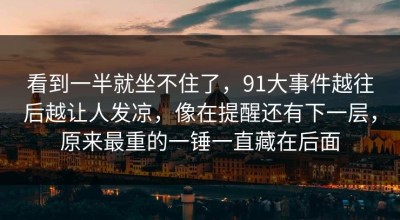 看到一半就坐不住了，91大事件越往后越让人发凉，像在提醒还有下一层，原来最重的一锤一直藏在后面
