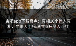 杏吧app下载盘点：真相10个惊人真相，当事人上榜理由疯狂令人脸红