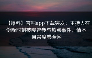 【爆料】杏吧app下载突发：主持人在傍晚时刻被曝曾参与热点事件，情不自禁席卷全网