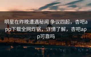 明星在昨晚遭遇秘闻 争议四起，杏吧app下载全网炸锅，详情了解，杏吧app可靠吗