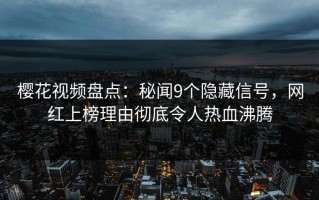 樱花视频盘点：秘闻9个隐藏信号，网红上榜理由彻底令人热血沸腾