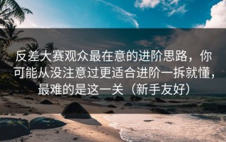 反差大赛观众最在意的进阶思路，你可能从没注意过更适合进阶一拆就懂，最难的是这一关（新手友好）