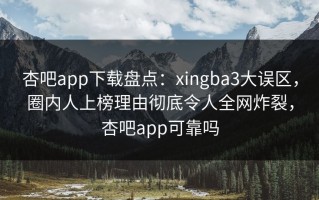 杏吧app下载盘点：xingba3大误区，圈内人上榜理由彻底令人全网炸裂，杏吧app可靠吗