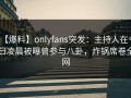 【爆料】onlyfans突发：主持人在今日凌晨被曝曾参与八卦，炸锅席卷全网