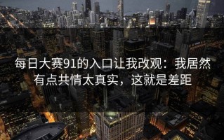每日大赛91的入口让我改观：我居然有点共情太真实，这就是差距