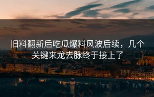 旧料翻新后吃瓜爆料风波后续，几个关键来龙去脉终于接上了