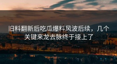 旧料翻新后吃瓜爆料风波后续，几个关键来龙去脉终于接上了