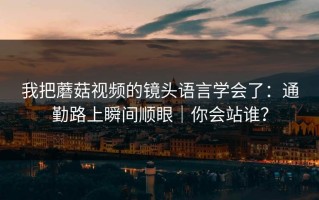 我把蘑菇视频的镜头语言学会了：通勤路上瞬间顺眼｜你会站谁？
