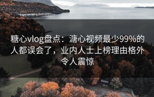糖心vlog盘点：溏心视频最少99%的人都误会了，业内人士上榜理由格外令人震惊