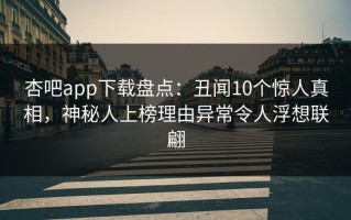 杏吧app下载盘点：丑闻10个惊人真相，神秘人上榜理由异常令人浮想联翩