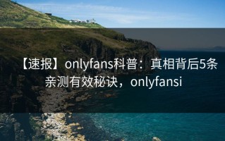 【速报】onlyfans科普：真相背后5条亲测有效秘诀，onlyfansi