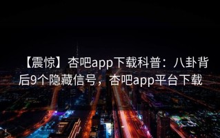【震惊】杏吧app下载科普：八卦背后9个隐藏信号，杏吧app平台下载