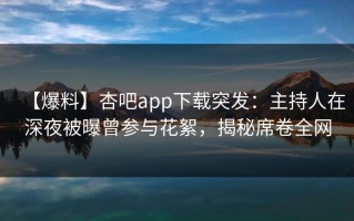 【爆料】杏吧app下载突发：主持人在深夜被曝曾参与花絮，揭秘席卷全网