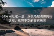 51网网址这一波：深夜热搜引爆网络热潮，意想不到的震撼来袭