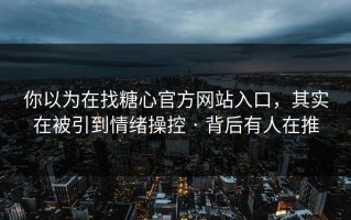 你以为在找糖心官方网站入口，其实在被引到情绪操控 · 背后有人在推