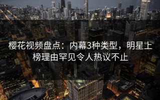樱花视频盘点：内幕3种类型，明星上榜理由罕见令人热议不止